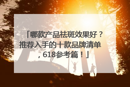 哪款产品祛斑效果好？推荐入手的十款品牌清单，618参考篇！